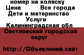 номер на коляску  › Цена ­ 300 - Все города Дети и материнство » Услуги   . Калининградская обл.,Светловский городской округ 